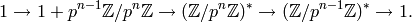 \qquad\qquad  1 \to 1 + p^{n-1} \Z/p^{n}\Z \to (\Z/p^n\Z)^*  \to
(\Z/p^{n-1}\Z)^* \to 1.