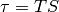 \tau = TS