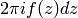 2\pi i f(z) dz