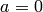 a=0