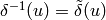 \delta^{-1}(u) = \tilde{\delta}(u)