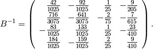 B^{-1} =
\left(\begin{array}{rrrr}
\frac{42}{1025}&-\frac{92}{1025}&\frac{1}{25}&-\frac{9}{205}\vspace{2pt}\\
\frac{716}{3075}&-\frac{641}{3075}&-\frac{2}{75}&-\frac{7}{615}\vspace{2pt}\\
-\frac{83}{1025}&\frac{133}{1025}&\frac{1}{25}&-\frac{23}{410}\vspace{2pt}\\
\frac{184}{1025}&-\frac{159}{1025}&\frac{2}{25}&\frac{9}{410}
\end{array}\right).
