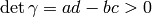 \det \gamma = ad-bc > 0
