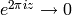 e^{2\pi i z}\to 0