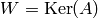 W = \Ker(A)