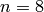 n=8