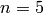 n=5