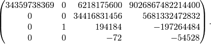 \left(
\begin{matrix}
\hfill 34359738369&\hfill0&\hfill6218175600&\hfill9026867482214400\\
0&\hfill0&\hfill34416831456&\hfill5681332472832\\
0&\hfill1&\hfill194184&\hfill-197264484\\
0&\hfill0&\hfill-72&\hfill-54528\\
\end{matrix}\right).