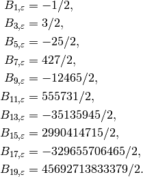 B_{1,\eps} &= -1/2,\\
B_{3,\eps} &= 3/2,\\
B_{5,\eps} &= -25/2,\\
B_{7,\eps} &= 427/2,\\
B_{9,\eps} &= -12465/2,\\
B_{11,\eps} &= 555731/2,\\
B_{13,\eps} &= -35135945/2,\\
B_{15,\eps} &= 2990414715/2,\\
B_{17,\eps} &= -329655706465/2,\\
B_{19,\eps} &= 45692713833379/2.