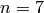 n = 7