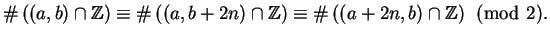 $\displaystyle \char93 \left((a,b)\cap \mathbb{Z}\right)
\equiv \char93 \left((a...
...\mathbb{Z}\right)
\equiv \char93 \left((a+2n,b)\cap \mathbb{Z}\right)
\pmod{2}.$