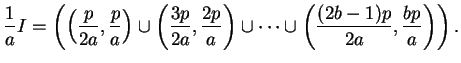 $\displaystyle \frac{1}{a} I =
\left(\left(\frac{p}{2a},\frac{p}{a}\right)
\cup...
...right)
\cup
\cdots
\cup
\left(\frac{(2b-1)p}{2a},\frac{bp}{a}\right)
\right).$