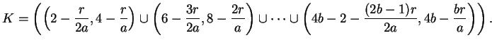 $\displaystyle K =
\left(\left(2-\frac{r}{2a},4-\frac{r}{a}\right)
\cup
\left(...
...cup
\cdots
\cup
\left(4b-2-\frac{(2b-1)r}{2a},4b-\frac{br}{a}\right)
\right).$