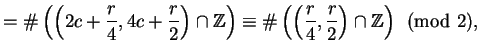 $\displaystyle =\char93 \left(\left(2c+\frac{r}{4}, 4c+\frac{r}{2}\right)\cap \m...
...r93 \left(\left(\frac{r}{4}, \frac{r}{2}\right)\cap \mathbb{Z}\right) \pmod{2},$