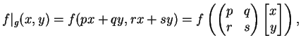 $\displaystyle f\vert _g (x,y)= f(px+qy, rx+sy) =
f\left(\left(
\begin{matrix}p&q\\  r&s
\end{matrix}\right)\vtwo{x}{y}\right),
$