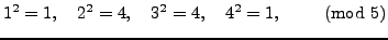 $\displaystyle 1^2 = 1, \quad 2^2 = 4, \quad 3^2 = 4, \quad 4^2 = 1, \qquad\pmod{5}
$