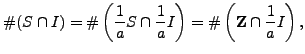 $\displaystyle \char93 (S\cap I) = \char93 \left(\frac{1}{a} S \cap \frac{1}{a}I\right)
= \char93 \left(\mathbb{Z}\cap \frac{1}{a}I\right),
$
