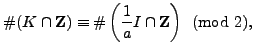 $\displaystyle \char93 (K\cap \mathbb{Z})\equiv
\char93 \left(\frac{1}{a}I\cap \mathbb{Z}\right)\pmod{2},$