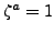 $ \zeta^a=1$