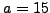$ a=15$