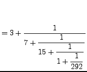 $\displaystyle = 3 + \frac{1}{\displaystyle 7+ \frac{1}{\displaystyle 15+\frac{1}{\displaystyle 1+\frac{1}{292}}}}$