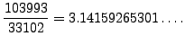 $\displaystyle \frac{103993}{33102} = 3.14159265301\ldots.
$