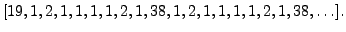 $\displaystyle [19,1,2,1, 1, 1, 1, 2, 1, 38, 1, 2, 1, 1, 1, 1, 2, 1, 38,\ldots].$