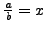 $ \frac{a}{b}=x$