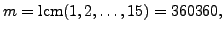 $\displaystyle m=\lcm (1,2,\ldots,15)=360360,$