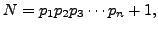 $\displaystyle N=p_1 p_2 p_3 \cdots p_n + 1,$