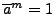 $ \overline{a}^m=1$