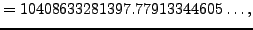 $\displaystyle = 10408633281397.77913344605\ldots,$