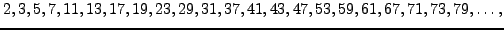 $\displaystyle 2,3,5,7,11, 13, 17, 19, 23, 29, 31, 37, 41, 43,
47, 53, 59, 61, 67, 71, 73, 79, \ldots, $