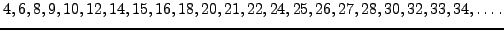 $\displaystyle 4,6,8,9,10,12, 14, 15, 16, 18, 20, 21, 22, 24, 25,
26, 27, 28, 30, 32, 33, 34, \ldots. $