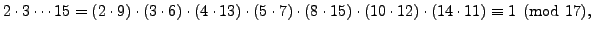 $\displaystyle 2\cdot 3 \cdots 15
= (2\cdot 9)\cdot(3\cdot 6)\cdot(4\cdot 13)\cdot
(5\cdot 7)\cdot(8\cdot 15)\cdot(10\cdot 12)\cdot(14\cdot 11)
\equiv 1\pmod{17},$