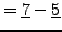 $\displaystyle = \underline{7} - \underline{5}\hfill$