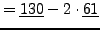 $\displaystyle = \underline{130}-2\cdot\underline{61}$