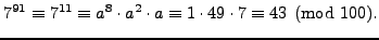 $\displaystyle 7^{91} \equiv 7^{11} \equiv
a^8 \cdot a^2 \cdot a \equiv 1 \cdot 49 \cdot 7 \equiv 43 \pmod{100}.
$