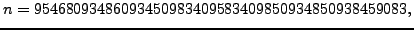 $\displaystyle n = 95468093486093450983409583409850934850938459083,
$