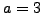 $ a=3$