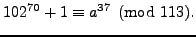 $\displaystyle 102^{70}+1 \equiv a^{37}\pmod{113}.
$