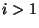 $ i > 1$