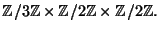 $\displaystyle \mathbb{Z}/3\mathbb{Z}\times \mathbb{Z}/2\mathbb{Z}\times \mathbb{Z}/2\mathbb{Z}.$