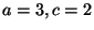 $ a=3,c=2$