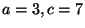 $ a=3,c=7$