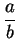 $ \displaystyle \frac{a}{b}$