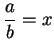 $ \displaystyle \frac{a}{b} = x$