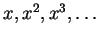 $ x, x^2, x^3, \ldots$