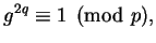 $\displaystyle g^{2q} \equiv 1\pmod{p},
$