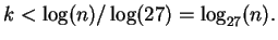 $\displaystyle k < \log(n) / \log(27) = \log_{27}(n).
$